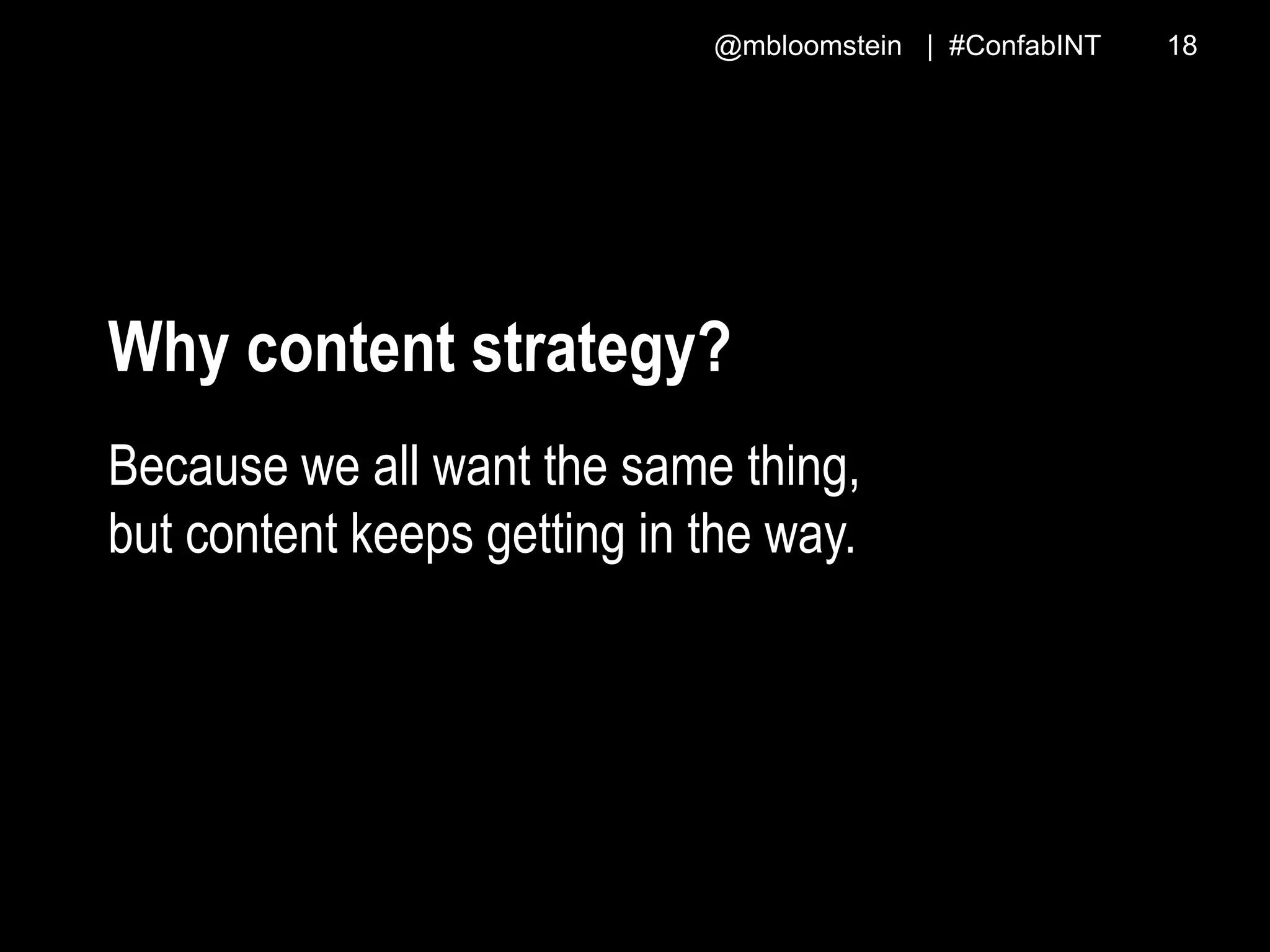 @mbloomstein | #ConfabINT 18
Why content strategy?
Because we all want the same thing,
but content keeps getting in the way.
 