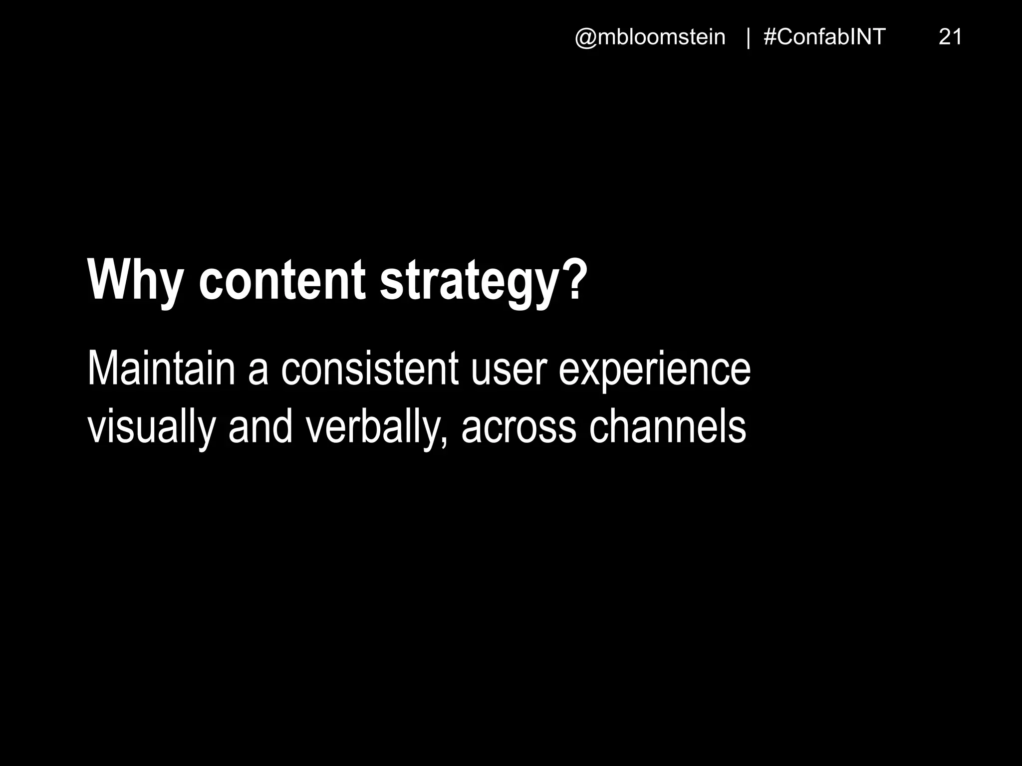 @mbloomstein | #ConfabINT 21
Why content strategy?
Maintain a consistent user experience
visually and verbally, across channels
 