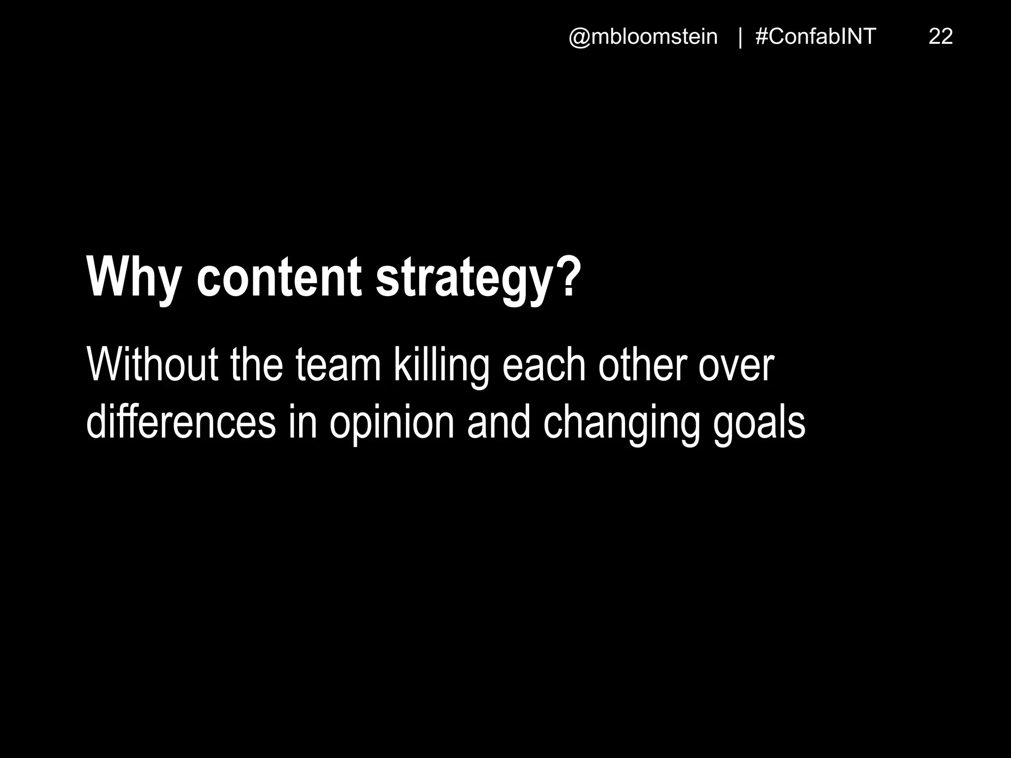 @mbloomstein | #ConfabINT 22
Why content strategy?
Without the team killing each other over
differences in opinion and changing goals
 