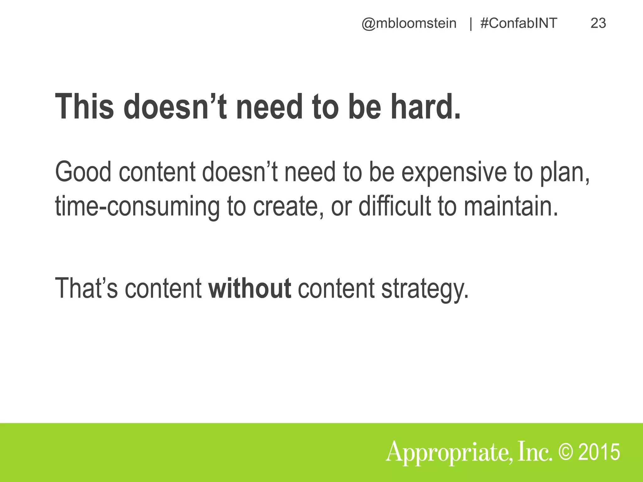 @mbloomstein | #ConfabINT 23
© 2015
This doesn’t need to be hard.
Good content doesn’t need to be expensive to plan,
time-consuming to create, or difficult to maintain.
That’s content without content strategy.
 
