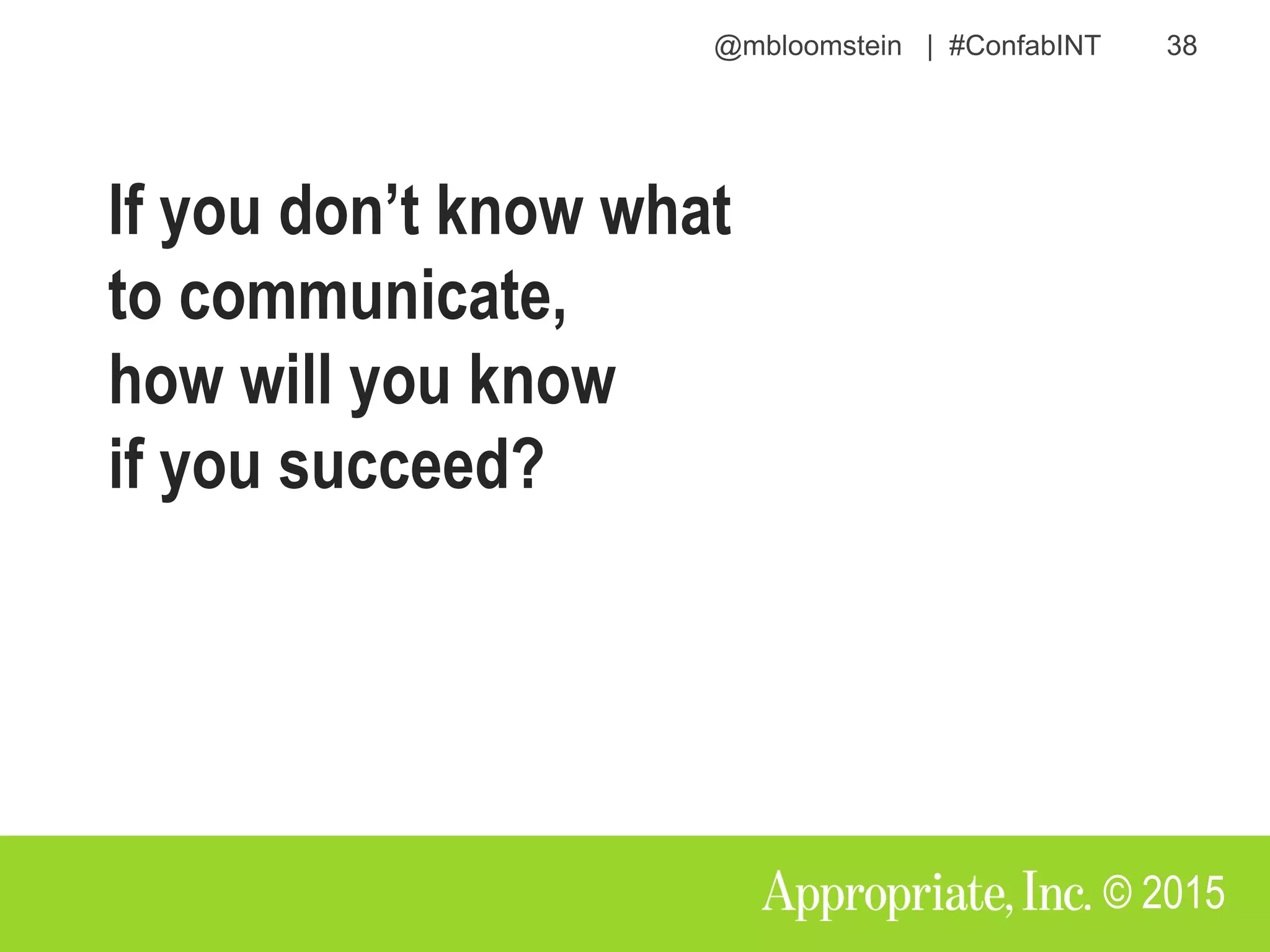 @mbloomstein | #ConfabINT 38
© 2015
If you don’t know what
to communicate,
how will you know
if you succeed?
 