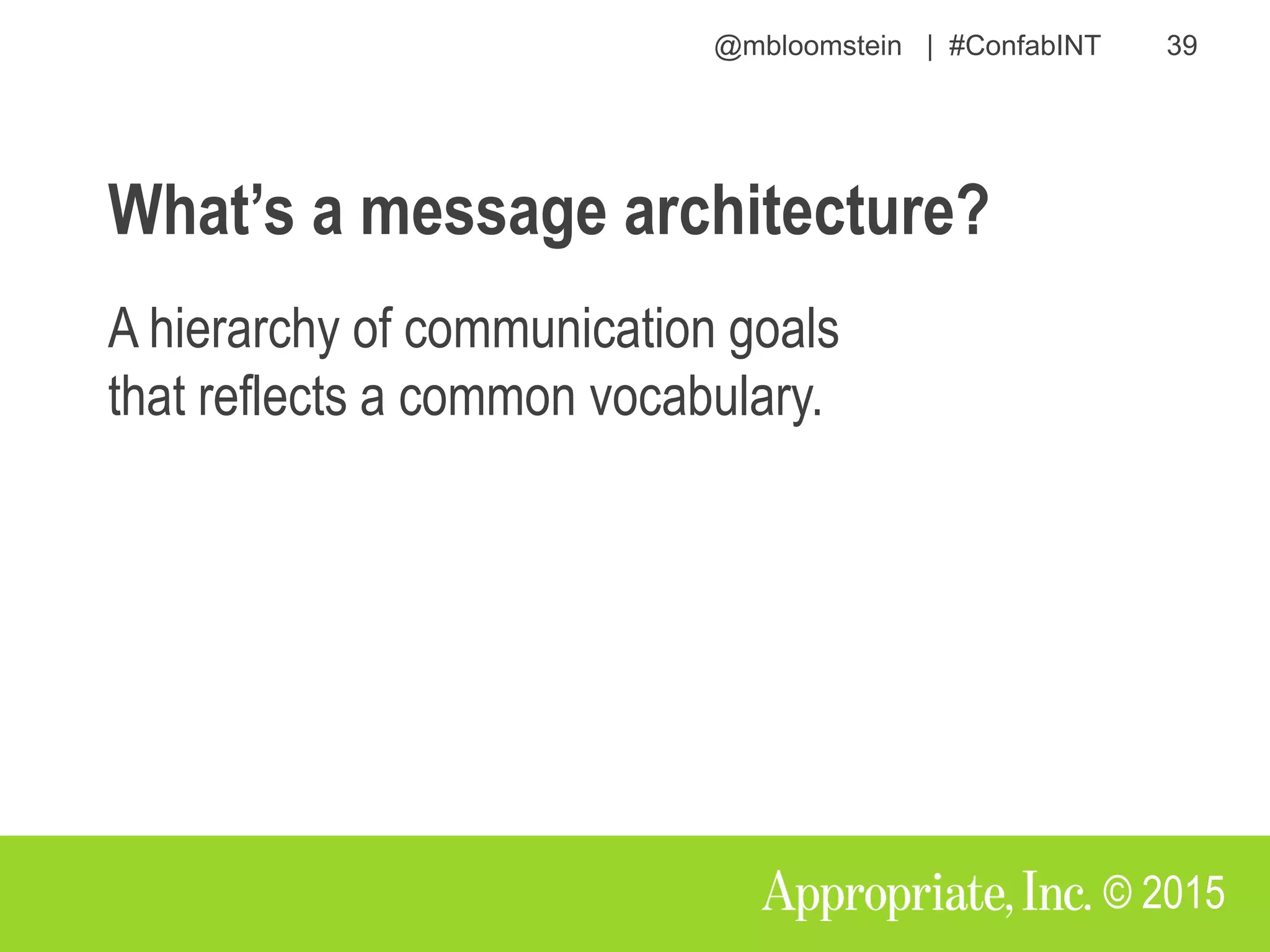 @mbloomstein | #ConfabINT 39
© 2015
What’s a message architecture?
A hierarchy of communication goals
that reflects a common vocabulary.
 