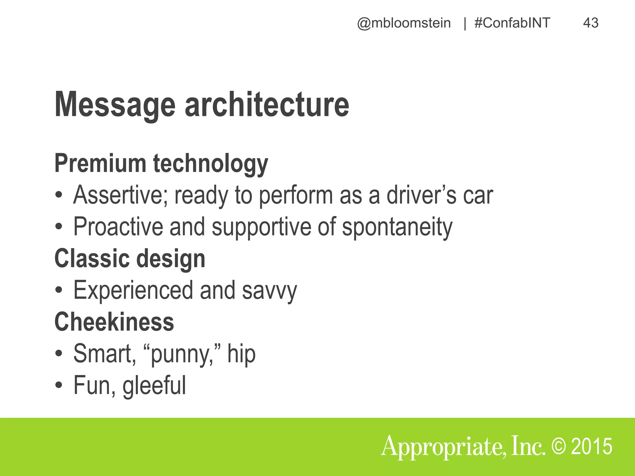 @mbloomstein | #ConfabINT 43
© 2015
Message architecture
Premium technology
• Assertive; ready to perform as a driver’s car
• Proactive and supportive of spontaneity
Classic design
• Experienced and savvy
Cheekiness
• Smart, “punny,” hip
• Fun, gleeful
 