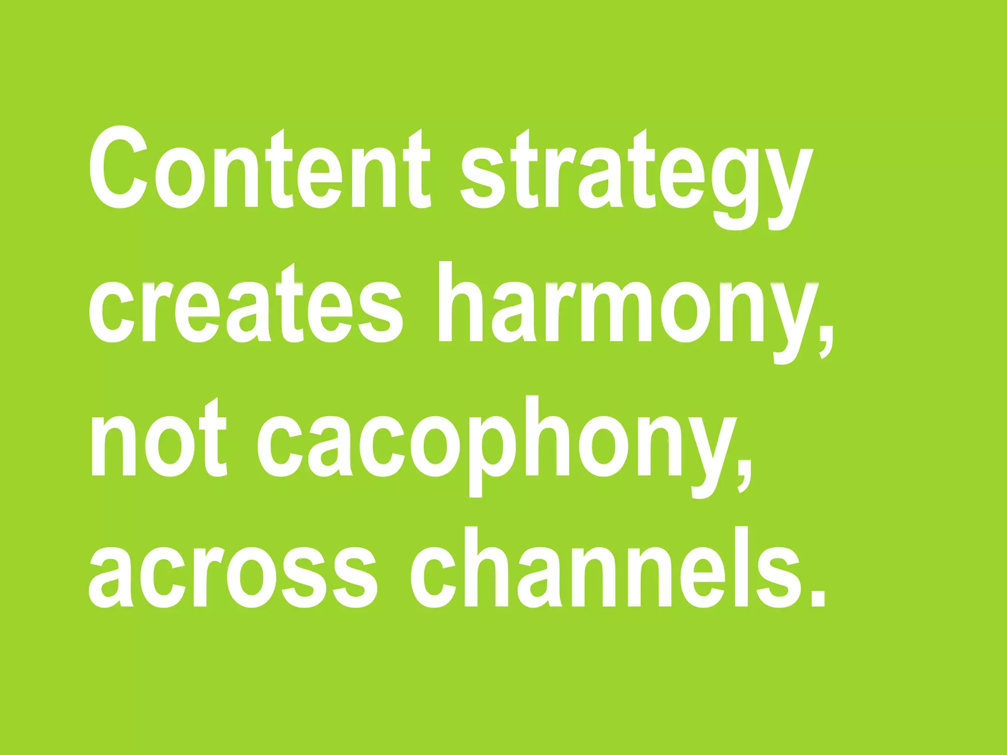 Content strategy
creates harmony,
not cacophony,
across channels.
 