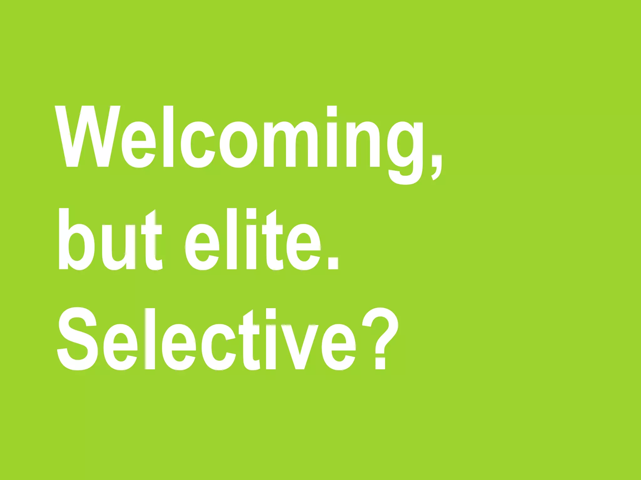Welcoming,
but elite.
Selective?
 