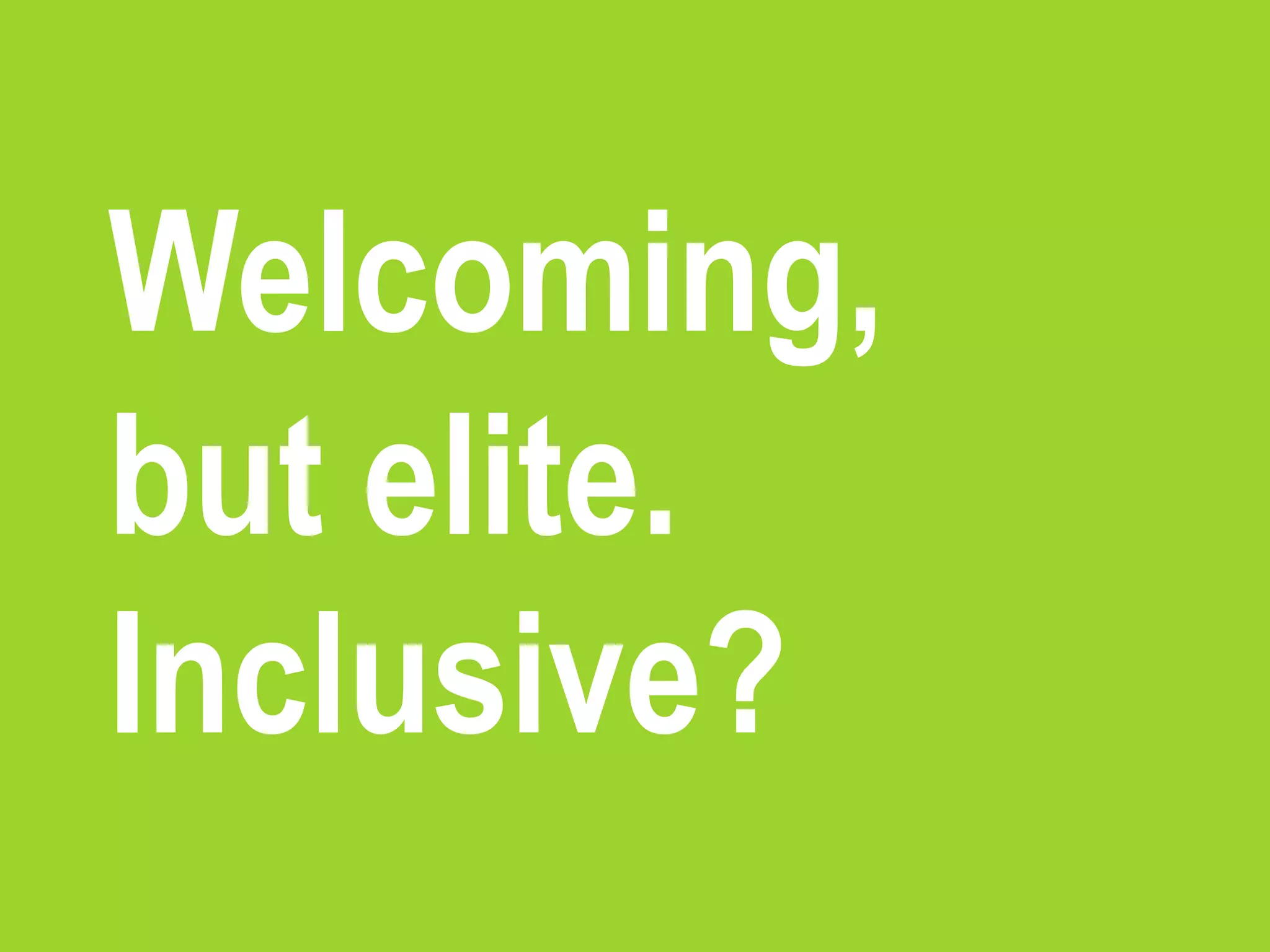 Welcoming,
but elite.
Inclusive?
 
