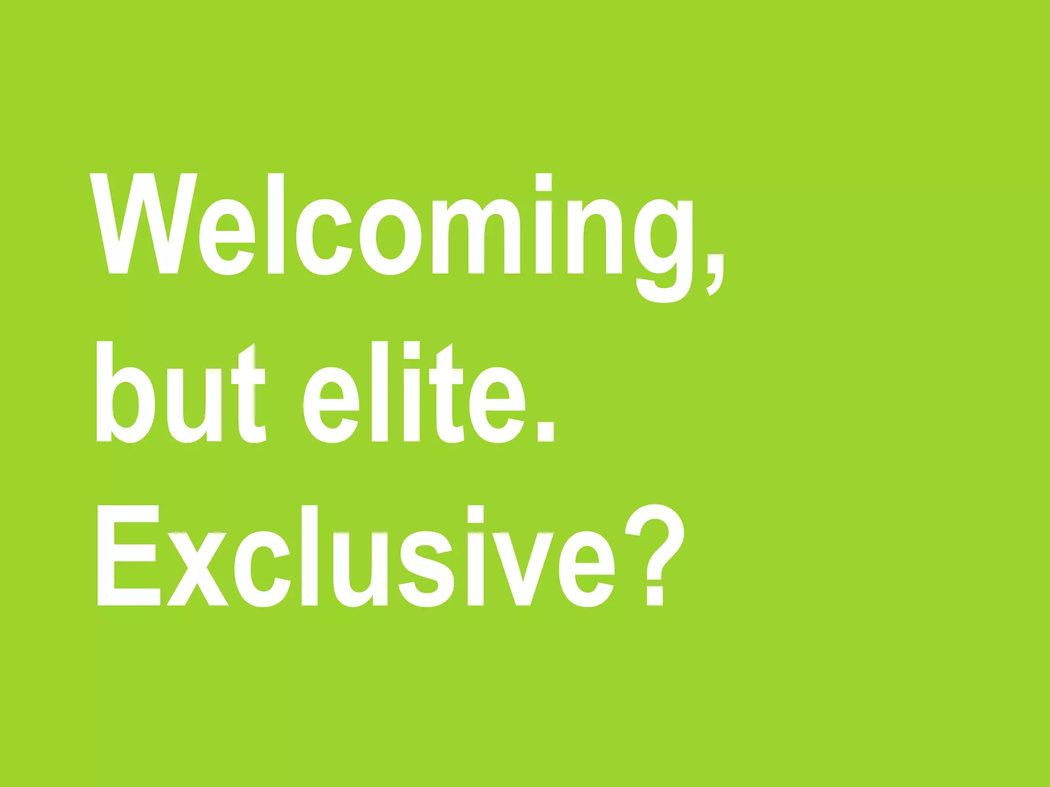 Welcoming,
but elite.
Exclusive?
 