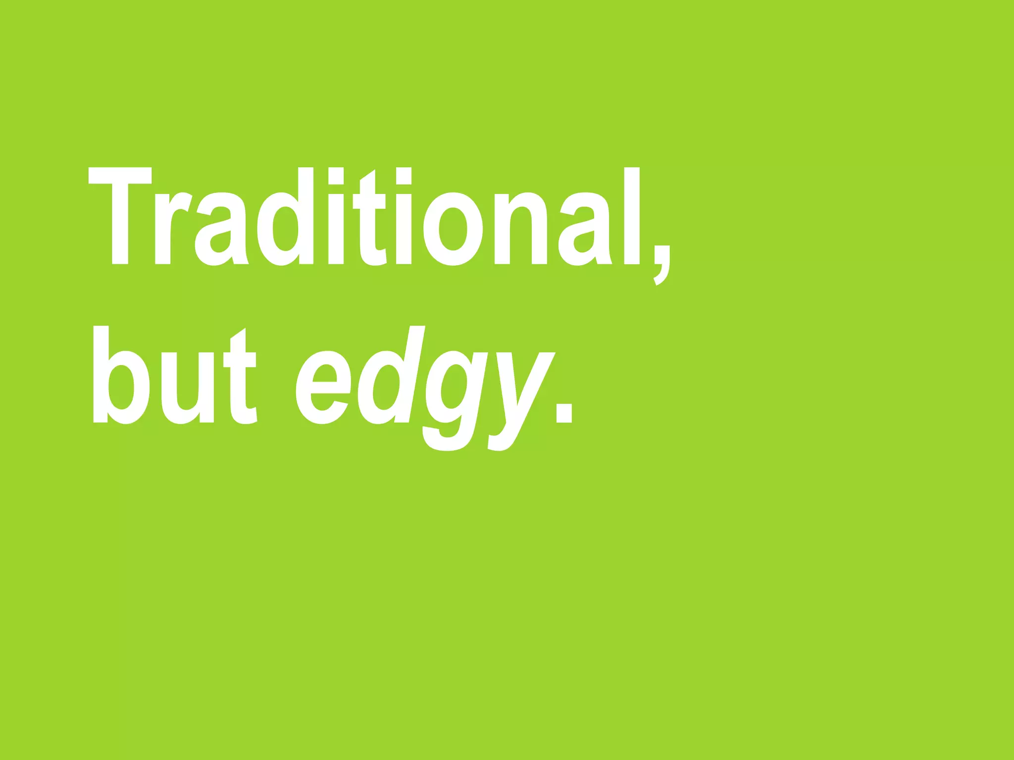 Traditional,
but edgy.
 