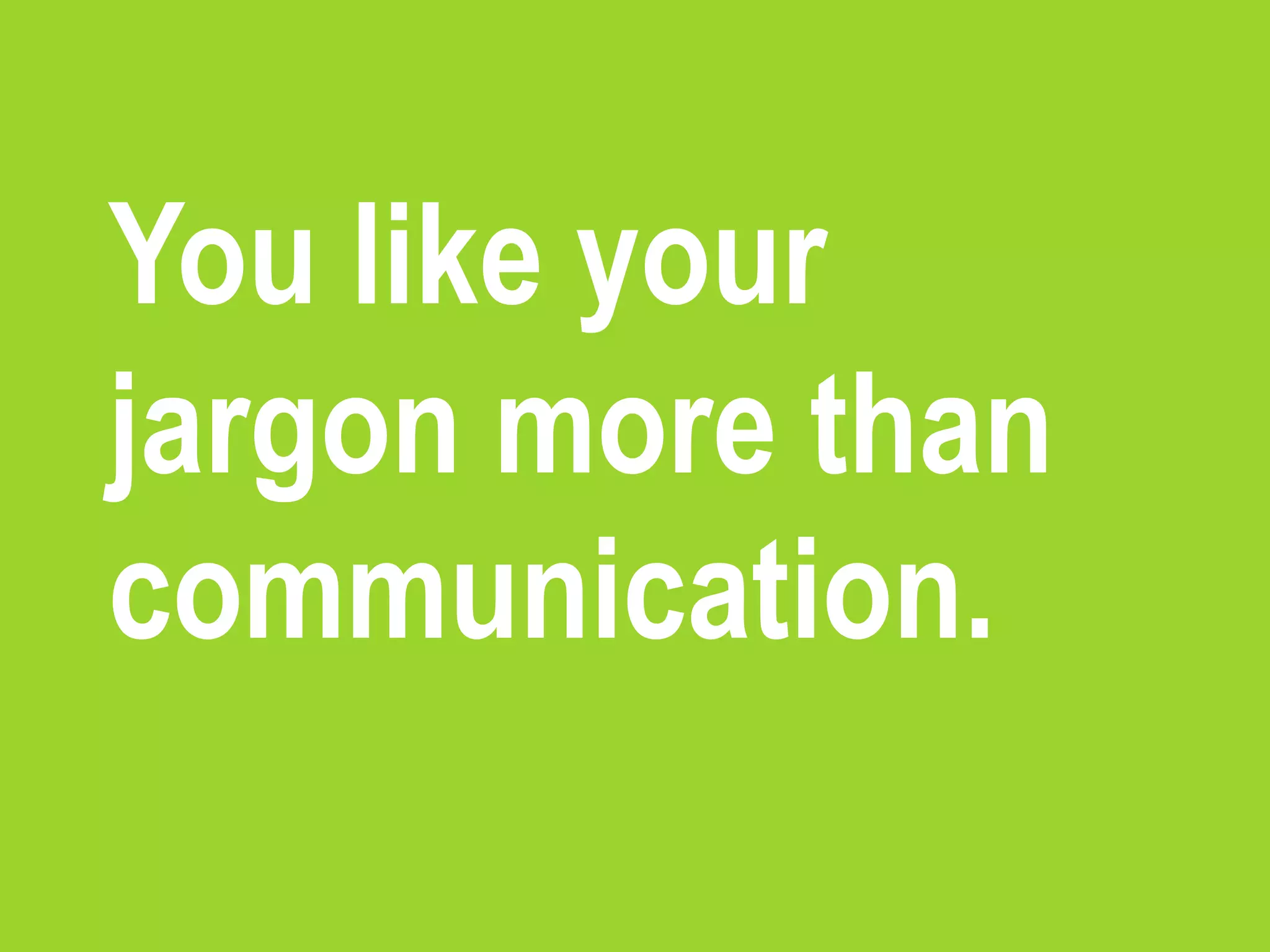 You like your
jargon more than
communication.
 