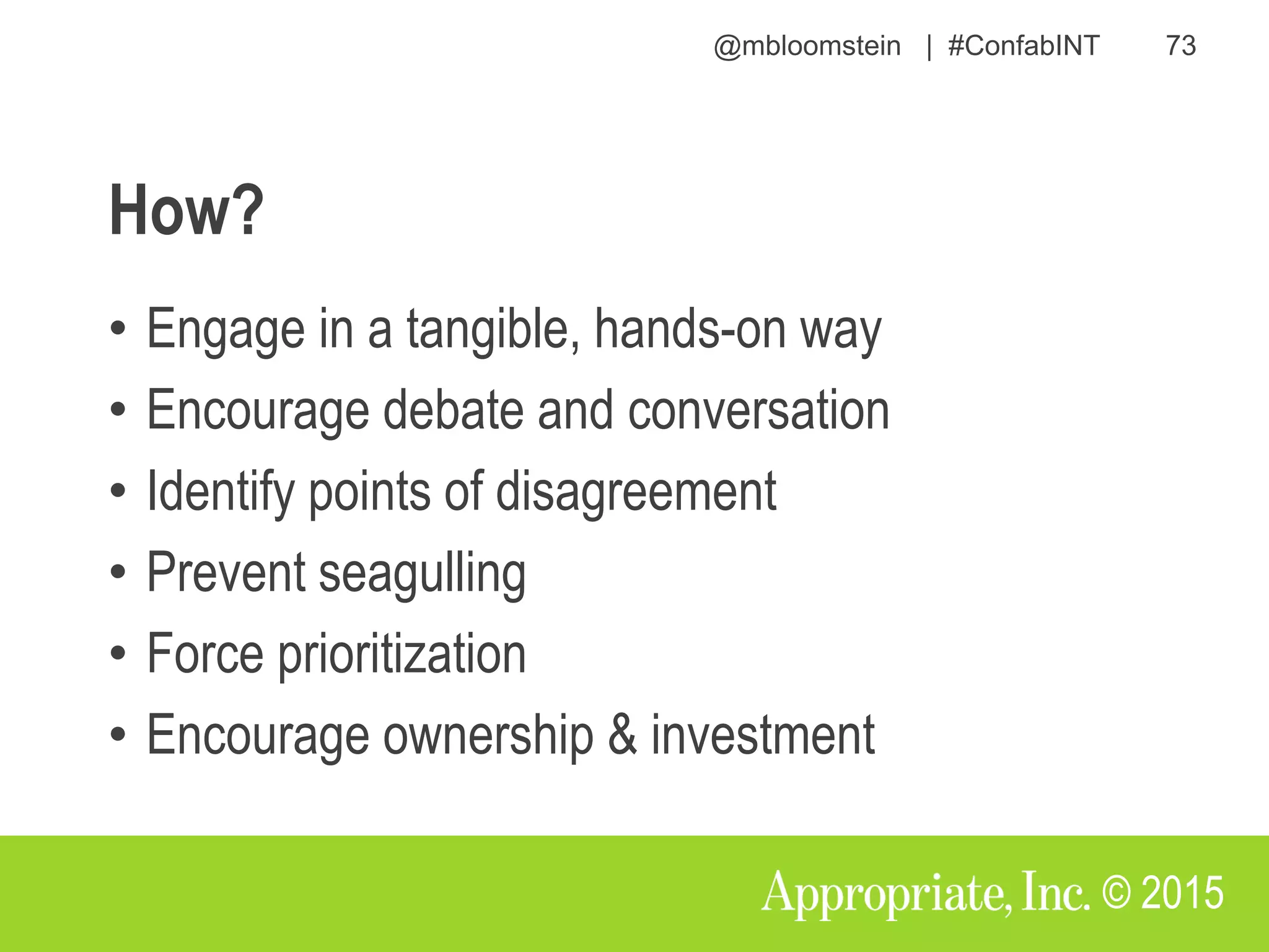 @mbloomstein | #ConfabINT 73
© 2015
How?
• Engage in a tangible, hands-on way
• Encourage debate and conversation
• Identify points of disagreement
• Prevent seagulling
• Force prioritization
• Encourage ownership & investment
 