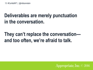 13 #ConfabINT | @mbloomstein
Deliverables are merely punctuation
in the conversation.
They can’t replace the conversation—...