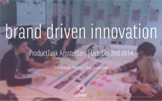 brand driven innovation 
ProductTank Amsterdam | October 2nd 2014 
! 
Erik Roscam Abbing | Zilver Innovation 
! 
 