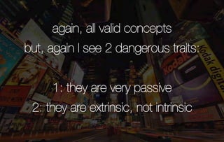 again, all valid concepts
but, again I see 2 dangerous traits:


     1: they are very passive
 2: they are extrinsic, not intrinsic
 