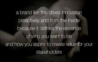 a brand like this drives innovation
      proactively and from the inside
     because it deﬁnes the essence
          of who you want to be
and how you aspire to create value for your
               stakeholders   
 