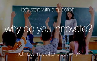 let’s start with a question:


why do you innovate?

  not how, not when, but why?
 