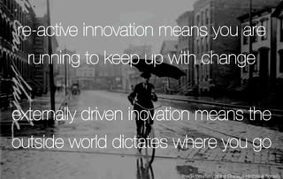 re-active innovation means you are
  running to keep up with change


externally driven inovation means the
outside world dictates where you go
                        image Courtesy of the Chicago Historical Society. 
 