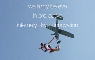 we ﬁrmly believe
       in pro-active
internally driven innovation
 