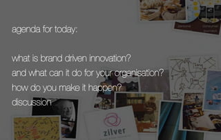 agenda for today:


what is brand driven innovation?
and what can it do for your organisation?
how do you make it happen?
...