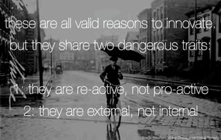 these are all valid reasons to innovate.
but they share two dangerous traits:


 1: they are re-active, not pro-active
   ...