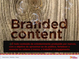 Redes Sociais | Marketing | Design
: ) É todo conteúdo de entretenimento produzido por marcas,
com o objetivo de aproximar-se do público, fortalecer e
associar os valores à marca, e trabalhar o engajamento.
 