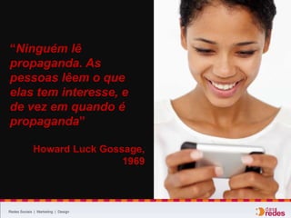 Redes Sociais | Marketing | Design
“Ninguém lê
propaganda. As
pessoas lêem o que
elas tem interesse, e
de vez em quando é
propaganda”
Howard Luck Gossage,
1969
 