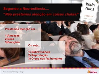 Redes Sociais | Marketing | Design
Segundo a Neurociência....
“Não prestamos atenção em coisas chatas!”
Prestamos atenção em...
1)Ameaças
2)Sexo
3)Emoções
Ou seja...
1) Sobrevivência
2) Reprodução
3) O que nos faz humanos
 