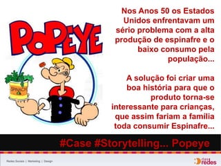 Redes Sociais | Marketing | Design
#Case #Storytelling... #He-Man
Quando lançaram o filme
do Conan, a Mattel
criou o boneco do herói.
Contudo, o filme foi
proibido para menores
de 18 anos. O que fazer
com os brinquedos?
Foi criado um outro
contexto e nome para o
boneco...
 