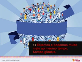 Redes Sociais | Marketing | Design
: ) Estamos e podemos muito
mais ao mesmo tempo.
Somos glocais.
 