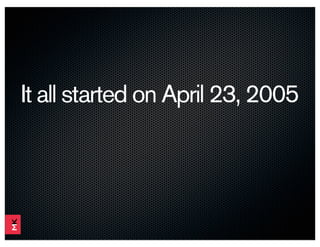 It all started on April 23, 2005
 