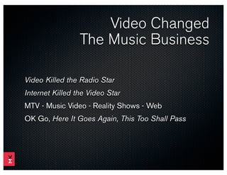 Video Changed
                 The Music Business

Video Killed the Radio Star
Internet Killed the Video Star
MTV - Music Video - Reality Shows - Web
OK Go, Here It Goes Again, This Too Shall Pass
 