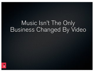 Music Isn’t The Only
Business Changed By Video
 
