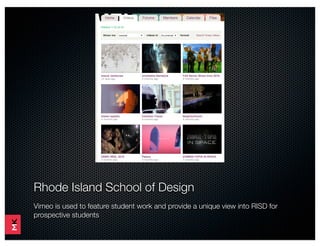 Rhode Island School of Design
Vimeo is used to feature student work and provide a unique view into RISD for
prospective students
 