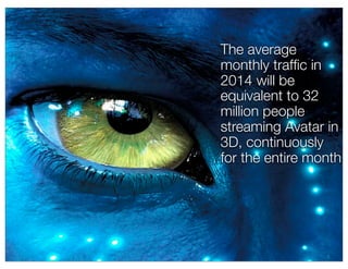 The average
monthly trafﬁc in
2014 will be
equivalent to 32
million people
streaming Avatar in
3D, continuously
for the entire month
 