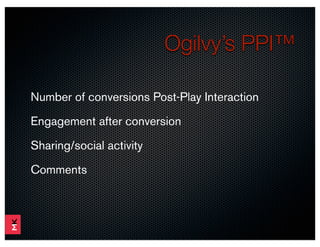 Ogilvy’s PPI™

Number of conversions Post-Play Interaction
Engagement after conversion
Sharing/social activity

Comments
 