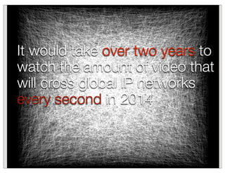 It would take over two years to
watch the amount of video that
will cross global IP networks
every second in 2014
 