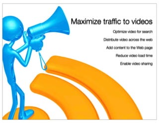 Maximize trafﬁc to videos
               Optimize video for search

          Distribute video across the web

           Add content to the Web page

                 Reduce video load time

                    Enable video sharing
 