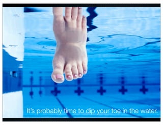 It’s probably time to dip your toe in the water.
 