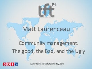 Matt Laurenceau
Community management.
The good, the Bad, and the Ugly

 