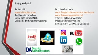 Any questions?
Trish Rubin Dr. Lisa Gonzales
www.trishrubin.com www.lisagonzalessuperintendent.com
Twitter: @trishrubin www.lisamariegonzales.net
Insta: @trishrubinNYC Twitter: @techietwinmom
LinkedIn: trishrubinnetworking Insta: @techietwinmom
LinkedIn: Dr. Lisa Marie Gonzales
 