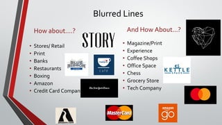 Blurred Lines
How about....?
• Stores/ Retail
• Print
• Banks
• Restaurants
• Boxing
• Amazon
• Credit Card Company
And How About...?
• Magazine/Print
• Experience
• Coffee Shops
• Office Space
• Chess
• Grocery Store
• Tech Company
 