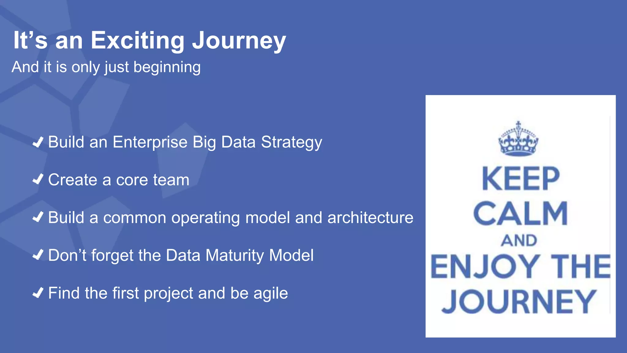 It’s an Exciting Journey
And it is only just beginning
Build an Enterprise Big Data Strategy
Create a core team
Build a common operating model and architecture
Don’t forget the Data Maturity Model
Find the first project and be agile
 