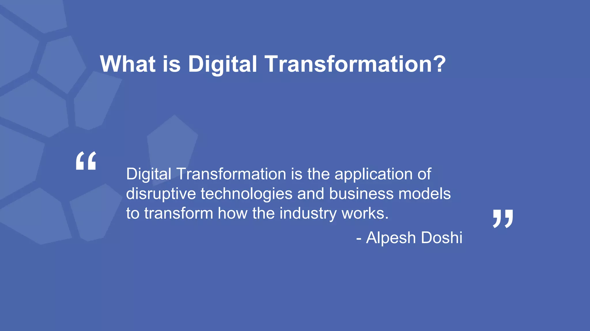 What is Digital Transformation?
Digital Transformation is the application of
disruptive technologies and business models
to transform how the industry works.
- Alpesh Doshi
“ “
 