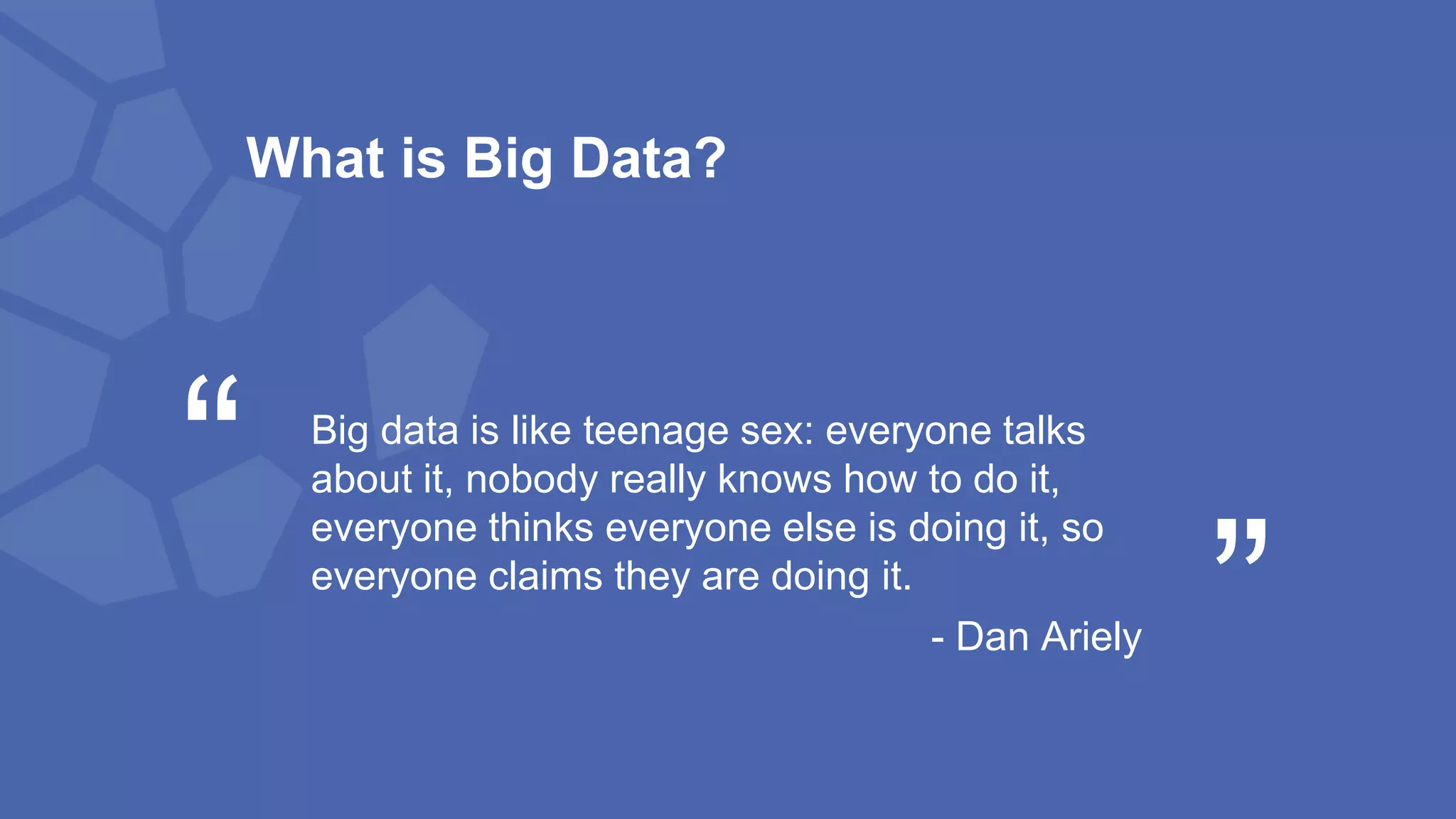 Big data is like teenage sex: everyone talks
about it, nobody really knows how to do it,
everyone thinks everyone else is doing it, so
everyone claims they are doing it.
- Dan Ariely
“ “
What is Big Data?
 
