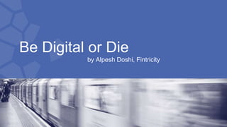 Be Digital or Die
by Alpesh Doshi, Fintricity
 