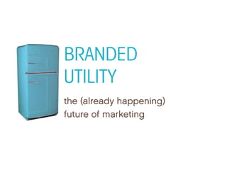 BRANDED
UTILITY
the (already happening)
th ( l d h          i )
future of marketing
 