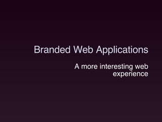 Branded Web Applications A more interesting web experience 