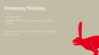 Predatory Thinking
• By Dave Trott
• Suggested by Stephen Kenwright, Head of
Search
It provides short, sharp anecdotes that actually
stay with you
 