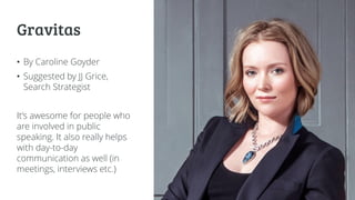 Gravitas
• By Caroline Goyder
• Suggested by JJ Grice,
Search Strategist
It’s awesome for people who
are involved in public
speaking. It also really helps
with day-to-day
communication as well (in
meetings, interviews etc.)
 