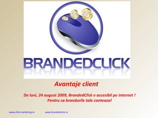 Avantaje client De luni, 24 august 2009, BrandedClick e accesibil pe internet ! Pentru ca brandurile tale conteaza! 