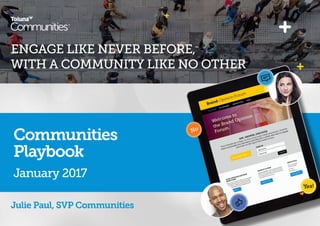 ENGAGE LIKE NEVER BEFORE,
WITH A COMMUNITY LIKE NO OTHER
Julie Paul, SVP Communities
Communities
Playbook
January 2017
 